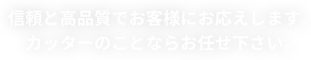 信頼と高品質でお客様にお応えします。カッターのことならお任せ下さい。